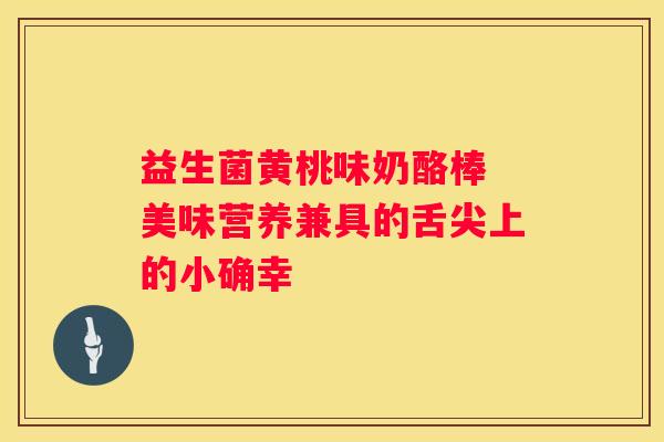 益生菌黄桃味奶酪棒 美味营养兼具的舌尖上的小确幸