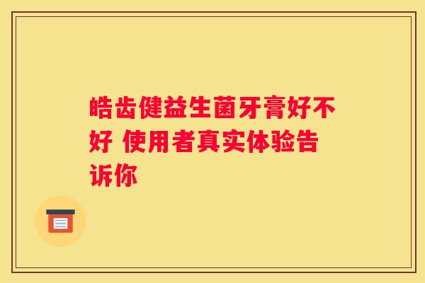 皓齿健益生菌牙膏好不好 使用者真实体验告诉你