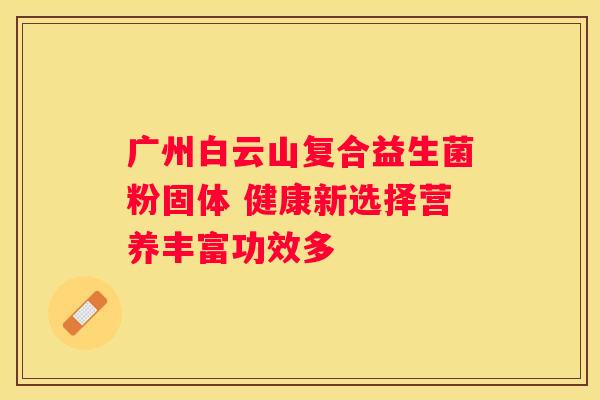 广州白云山复合益生菌粉固体 健康新选择营养丰富功效多