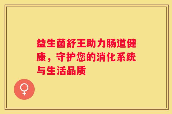益生菌舒王助力肠道健康，守护您的消化系统与生活品质