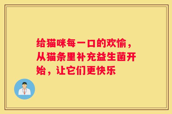 给猫咪每一口的欢愉，从猫条里补充益生菌开始，让它们更快乐