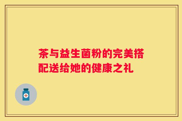 茶与益生菌粉的完美搭配送给她的健康之礼