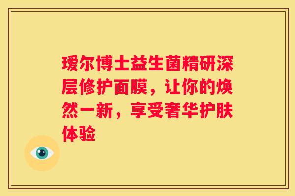 瑷尔博士益生菌精研深层修护面膜，让你的焕然一新，享受奢华护肤体验