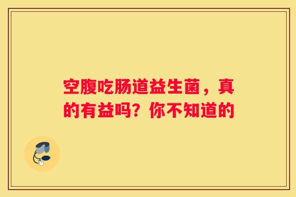 空腹吃肠道益生菌，真的有益吗？你不知道的