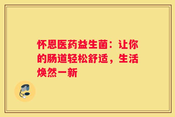 怀恩医药益生菌：让你的肠道轻松舒适，生活焕然一新