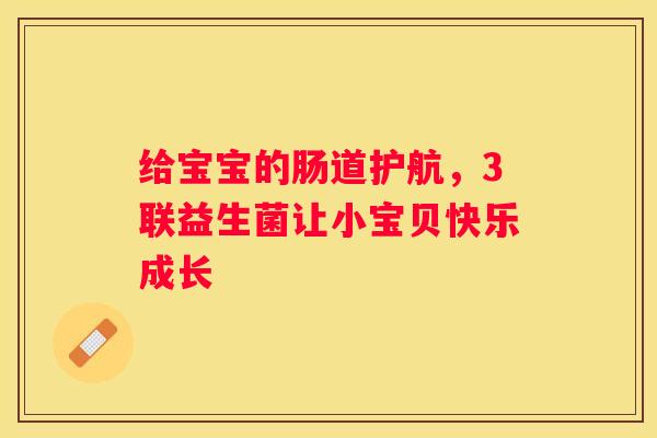 给宝宝的肠道护航，3联益生菌让小宝贝快乐成长