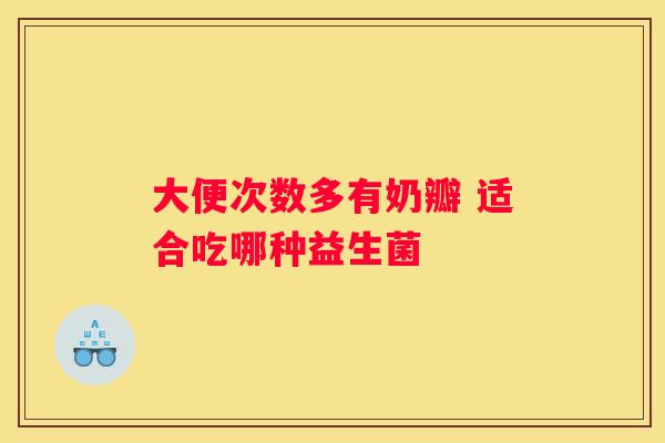大便次数多有奶瓣 适合吃哪种益生菌