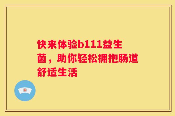 快来体验b111益生菌，助你轻松拥抱肠道舒适生活