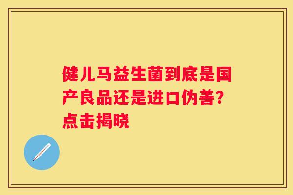 健儿马益生菌到底是国产良品还是进口伪善？点击揭晓