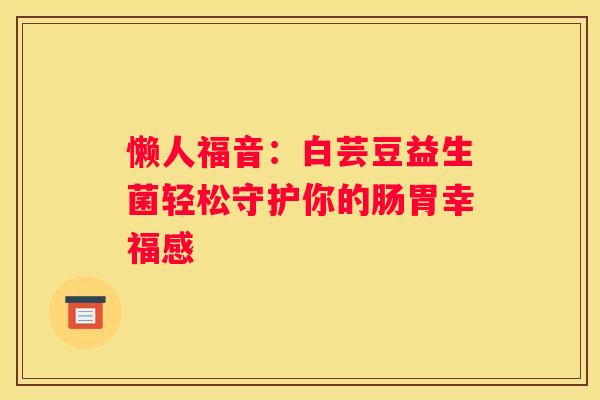 懒人福音：白芸豆益生菌轻松守护你的肠胃幸福感