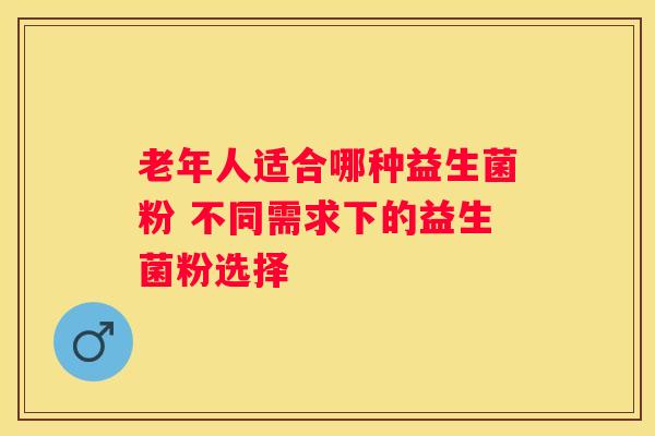 老年人适合哪种益生菌粉 不同需求下的益生菌粉选择