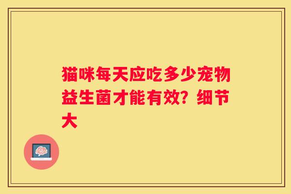 猫咪每天应吃多少宠物益生菌才能有效？细节大