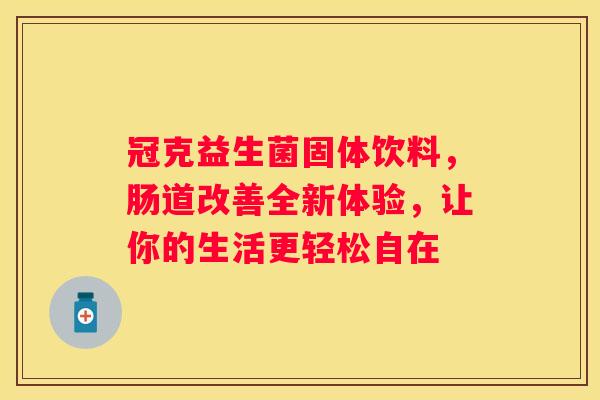 冠克益生菌固体饮料，肠道改善全新体验，让你的生活更轻松自在