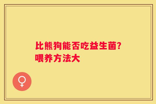比熊狗能否吃益生菌？喂养方法大