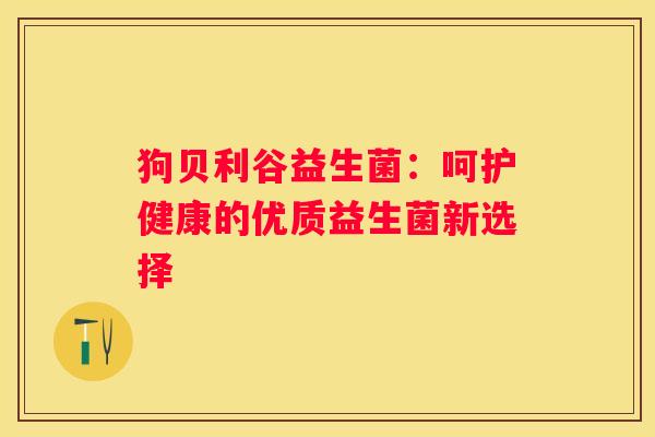 狗贝利谷益生菌：呵护健康的优质益生菌新选择