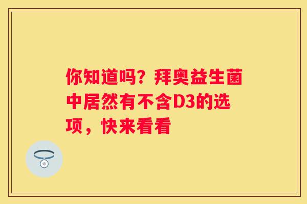 你知道吗？拜奥益生菌中居然有不含D3的选项，快来看看