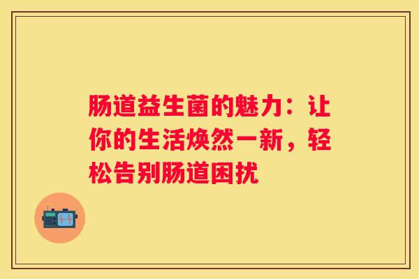 肠道益生菌的魅力：让你的生活焕然一新，轻松告别肠道困扰