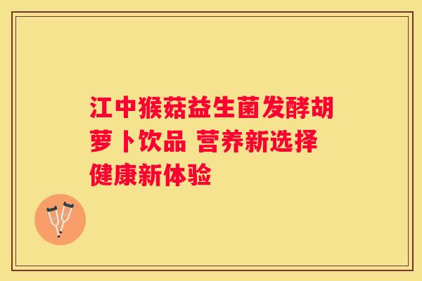 江中猴菇益生菌发酵胡萝卜饮品 营养新选择健康新体验