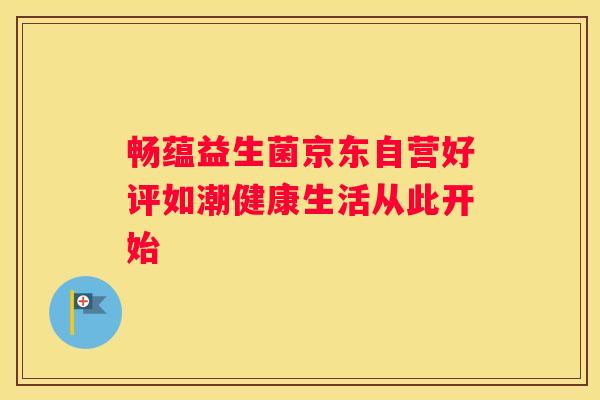 畅蕴益生菌京东自营好评如潮健康生活从此开始