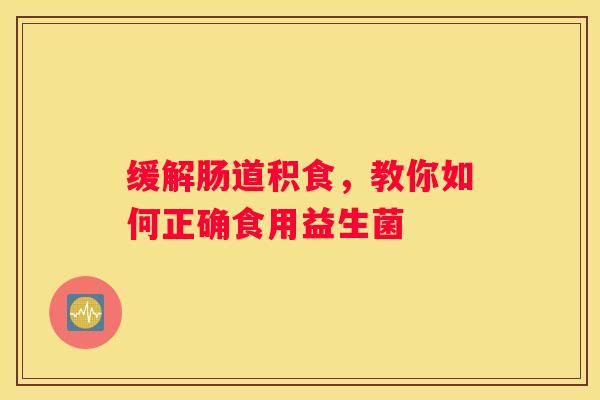 缓解肠道积食，教你如何正确食用益生菌