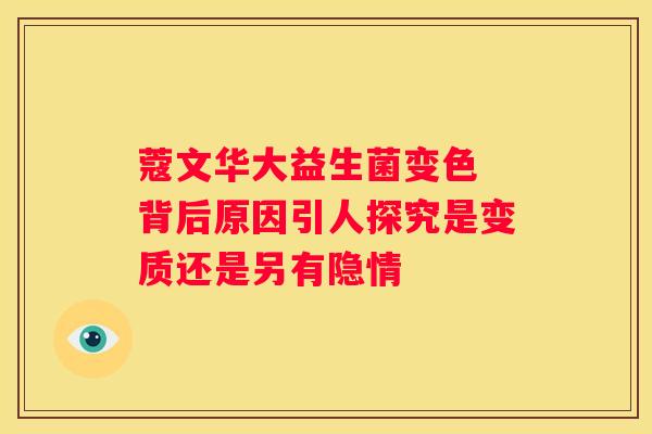 蔻文华大益生菌变色 背后原因引人探究是变质还是另有隐情