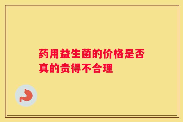 药用益生菌的价格是否真的贵得不合理