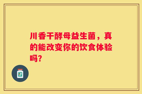 川香干酵母益生菌，真的能改变你的饮食体验吗？