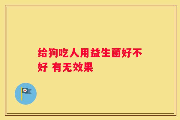 给狗吃人用益生菌好不好 有无效果