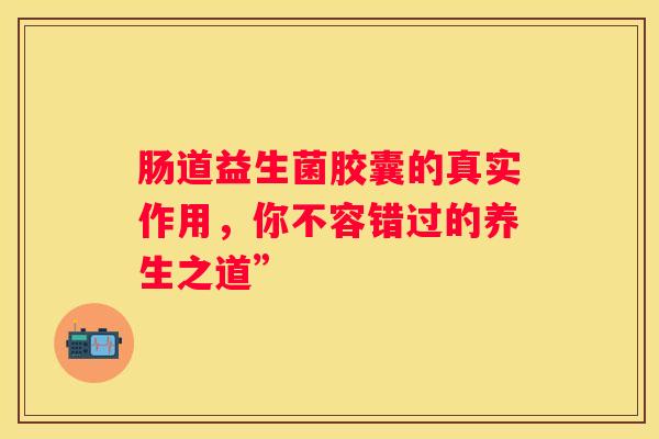 肠道益生菌胶囊的真实作用，你不容错过的养生之道”