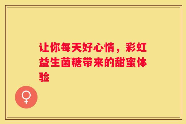 让你每天好心情，彩虹益生菌糖带来的甜蜜体验