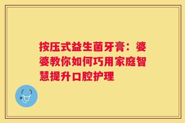 按压式益生菌牙膏：婆婆教你如何巧用家庭智慧提升口腔护理