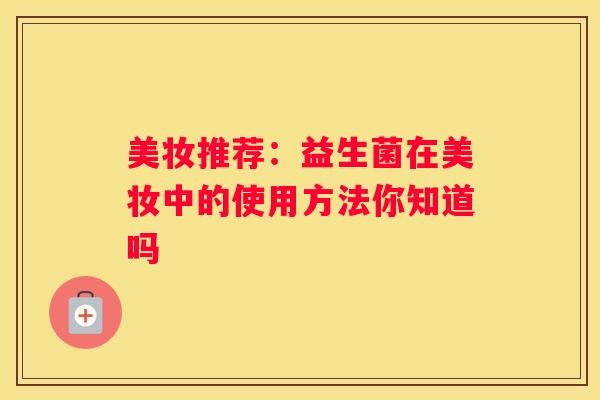 美妆推荐：益生菌在美妆中的使用方法你知道吗