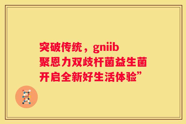 突破传统，gniib聚恩力双歧杆菌益生菌开启全新好生活体验”