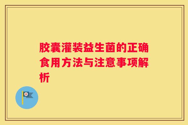胶囊灌装益生菌的正确食用方法与注意事项解析