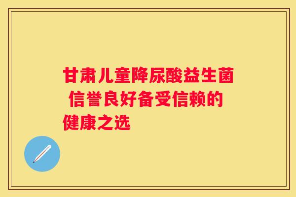甘肃儿童降尿酸益生菌 信誉良好备受信赖的健康之选