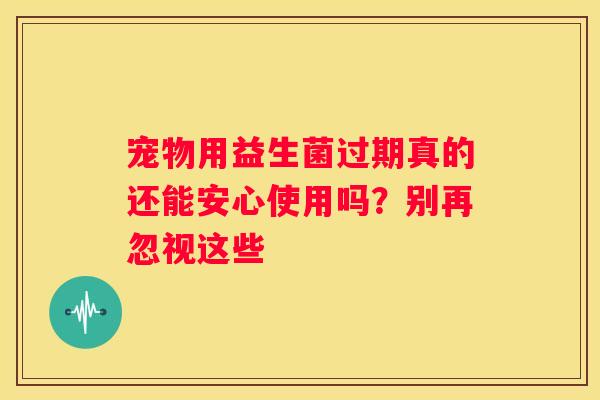 宠物用益生菌过期真的还能安心使用吗？别再忽视这些