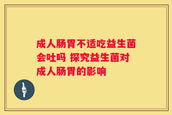成人肠胃不适吃益生菌会吐吗 探究益生菌对成人肠胃的影响