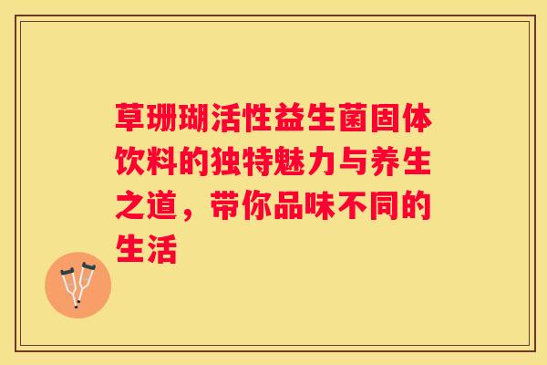 草珊瑚活性益生菌固体饮料的独特魅力与养生之道，带你品味不同的生活