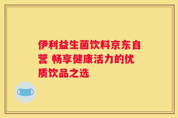 伊利益生菌饮料京东自营 畅享健康活力的优质饮品之选