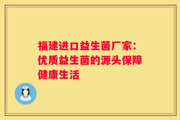 福建进口益生菌厂家：优质益生菌的源头保障健康生活
