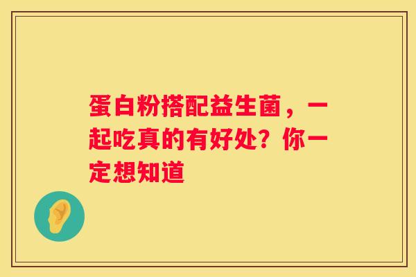 蛋白粉搭配益生菌，一起吃真的有好处？你一定想知道