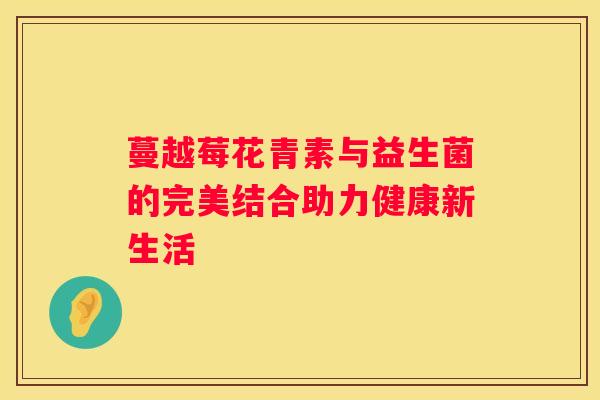 蔓越莓花青素与益生菌的完美结合助力健康新生活