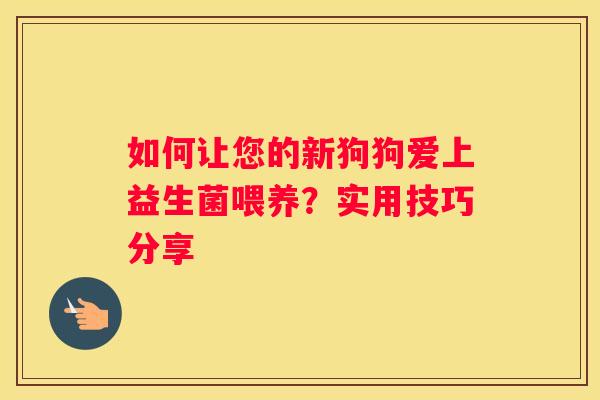 如何让您的新狗狗爱上益生菌喂养？实用技巧分享