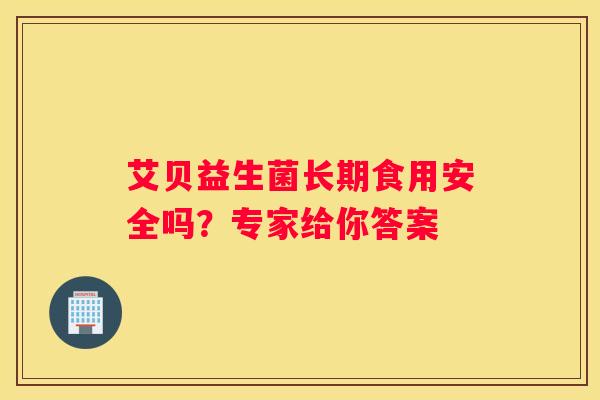 艾贝益生菌长期食用安全吗？专家给你答案