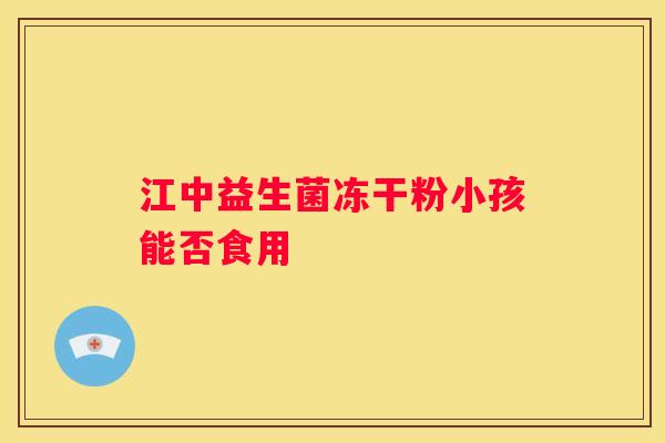 江中益生菌冻干粉小孩能否食用