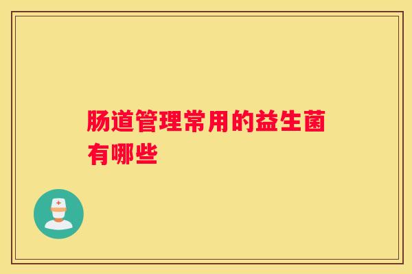 肠道管理常用的益生菌有哪些