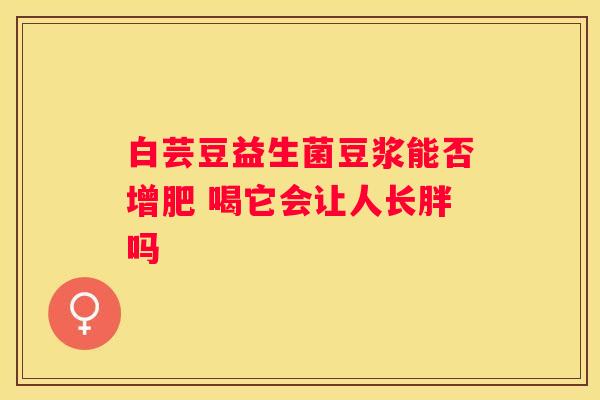 白芸豆益生菌豆浆能否增肥 喝它会让人长胖吗