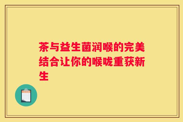 茶与益生菌润喉的完美结合让你的喉咙重获新生