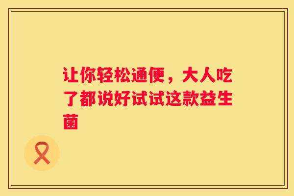 让你轻松通便，大人吃了都说好试试这款益生菌