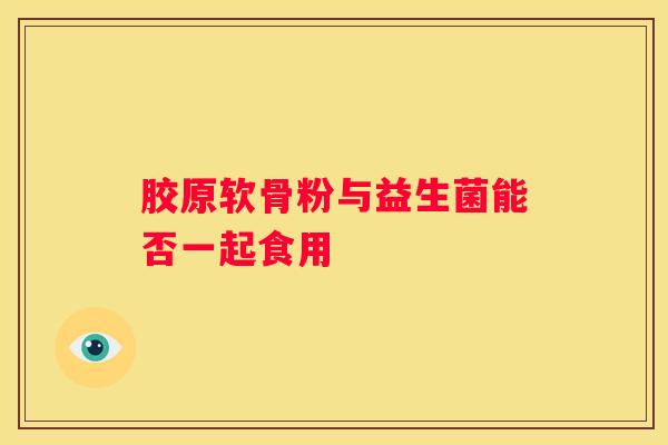 胶原软骨粉与益生菌能否一起食用